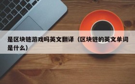 是区块链游戏吗英文翻译（区块链的英文单词是什么）