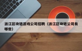 浙江区块链游戏公司招聘（浙江区块链公司有哪些）