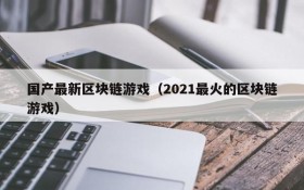 国产最新区块链游戏（2021最火的区块链游戏）