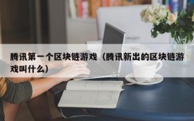 腾讯第一个区块链游戏（腾讯新出的区块链游戏叫什么）