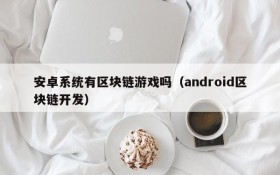 安卓系统有区块链游戏吗（android区块链开发）