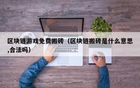 区块链游戏免费搬砖（区块链搬砖是什么意思,合法吗）