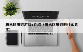 腾讯区块链游戏z介绍（腾讯区块链叫什么名字）