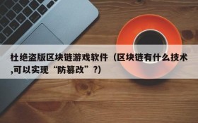 杜绝盗版区块链游戏软件（区块链有什么技术,可以实现“防篡改”?）