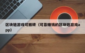 区块链游戏可搬砖（可靠赚钱的区块链游戏app）