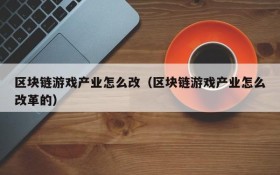 区块链游戏产业怎么改（区块链游戏产业怎么改革的）