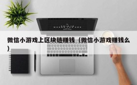 微信小游戏上区块链赚钱（微信小游戏赚钱么）