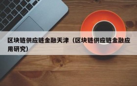区块链供应链金融天津（区块链供应链金融应用研究）
