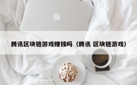 腾讯区块链游戏赚钱吗（腾讯 区块链游戏）