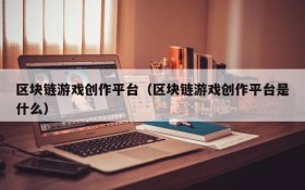 区块链游戏创作平台（区块链游戏创作平台是什么）