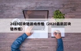 2019区块链游戏养殖（2020最新区块链养殖）