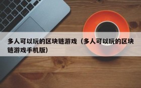 多人可以玩的区块链游戏（多人可以玩的区块链游戏手机版）