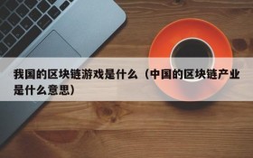 我国的区块链游戏是什么（中国的区块链产业是什么意思）