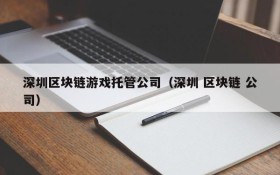 深圳区块链游戏托管公司（深圳 区块链 公司）