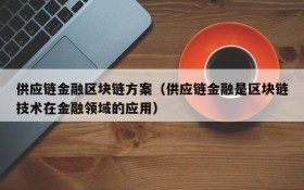 供应链金融区块链方案（供应链金融是区块链技术在金融领域的应用）