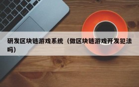 研发区块链游戏系统（做区块链游戏开发犯法吗）