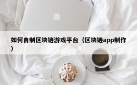 如何自制区块链游戏平台（区块链app制作）