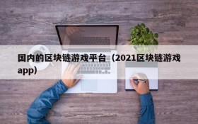 国内的区块链游戏平台（2021区块链游戏app）