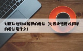 对区块链游戏解释的看法（对区块链游戏解释的看法是什么）