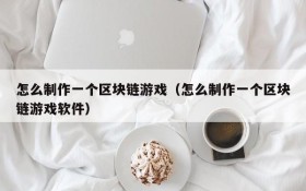 怎么制作一个区块链游戏（怎么制作一个区块链游戏软件）