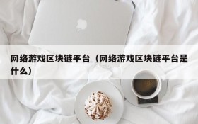 网络游戏区块链平台（网络游戏区块链平台是什么）