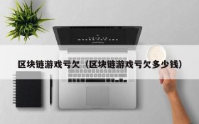 区块链游戏亏欠（区块链游戏亏欠多少钱）