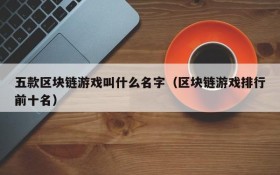 五款区块链游戏叫什么名字（区块链游戏排行前十名）