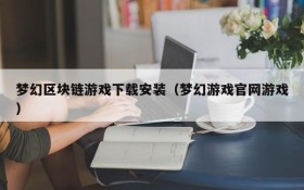 梦幻区块链游戏下载安装（梦幻游戏官网游戏）