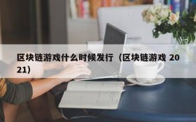 区块链游戏什么时候发行（区块链游戏 2021）