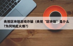 央视区块链游戏诈骗（央视“区块链”是什么?为何如此火爆?）