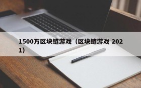 1500万区块链游戏（区块链游戏 2021）