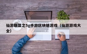 仙游联盟之5g手游区块链游戏（仙游游戏大全）