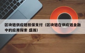 区块链供应链担保支付（区块链在供应链金融中的应用探索 盛瀚）