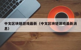 中文区块链游戏最新（中文区块链游戏最新消息）