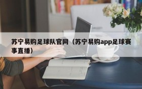 苏宁易购足球队官网（苏宁易购app足球赛事直播）