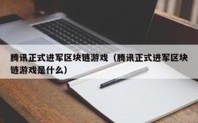 腾讯正式进军区块链游戏（腾讯正式进军区块链游戏是什么）