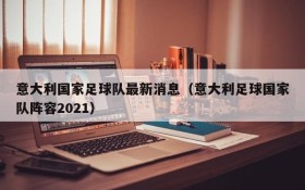 意大利国家足球队最新消息（意大利足球国家队阵容2021）