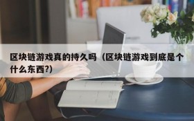 区块链游戏真的持久吗（区块链游戏到底是个什么东西?）