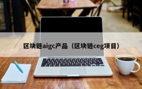区块链aigc产品（区块链ceg项目）