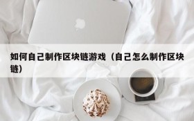 如何自己制作区块链游戏（自己怎么制作区块链）