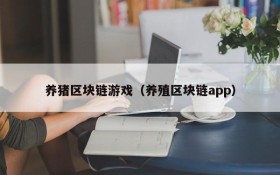 养猪区块链游戏（养殖区块链app）