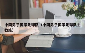 中国男子国家足球队（中国男子国家足球队主教练）