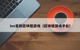 ios首款区块链游戏（区块链游戏平台）
