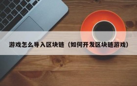 游戏怎么导入区块链（如何开发区块链游戏）