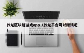 养龙区块链游戏app（养龙平台可以赚钱吧）