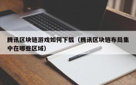 腾讯区块链游戏如何下载（腾讯区块链布局集中在哪些区域）