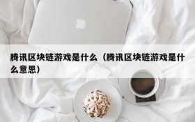 腾讯区块链游戏是什么（腾讯区块链游戏是什么意思）