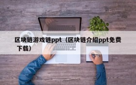 区块链游戏链ppt（区块链介绍ppt免费 下载）