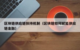 区块链供应链扶持机制（区块链如何赋能供应链金融）