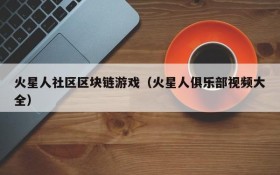 火星人社区区块链游戏（火星人俱乐部视频大全）